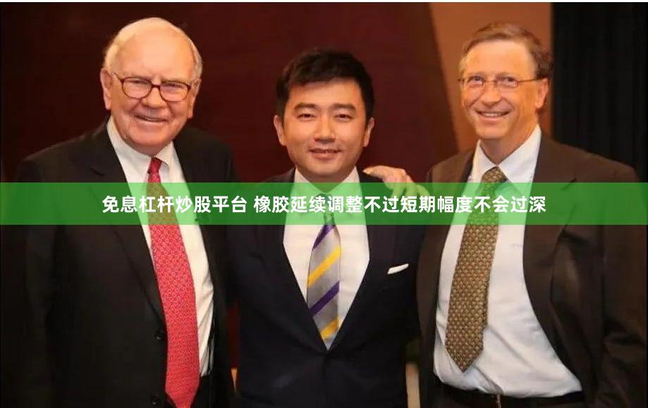 免息杠杆炒股平台 橡胶延续调整不过短期幅度不会过深