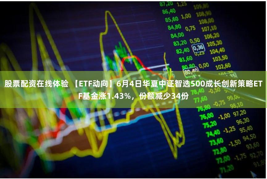 股票配资在线体验 【ETF动向】6月4日华夏中证智选500成长创新策略ETF基金涨1.43%，份额减少34份