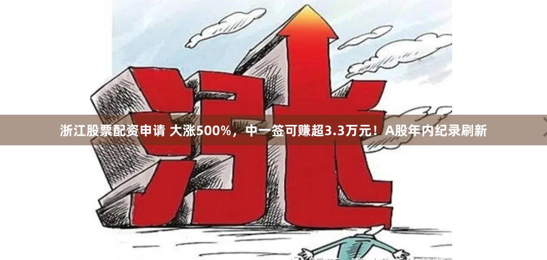 浙江股票配资申请 大涨500%，中一签可赚超3.3万元！A股年内纪录刷新