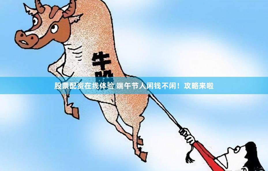 股票配资在线体验 端午节人闲钱不闲！攻略来啦