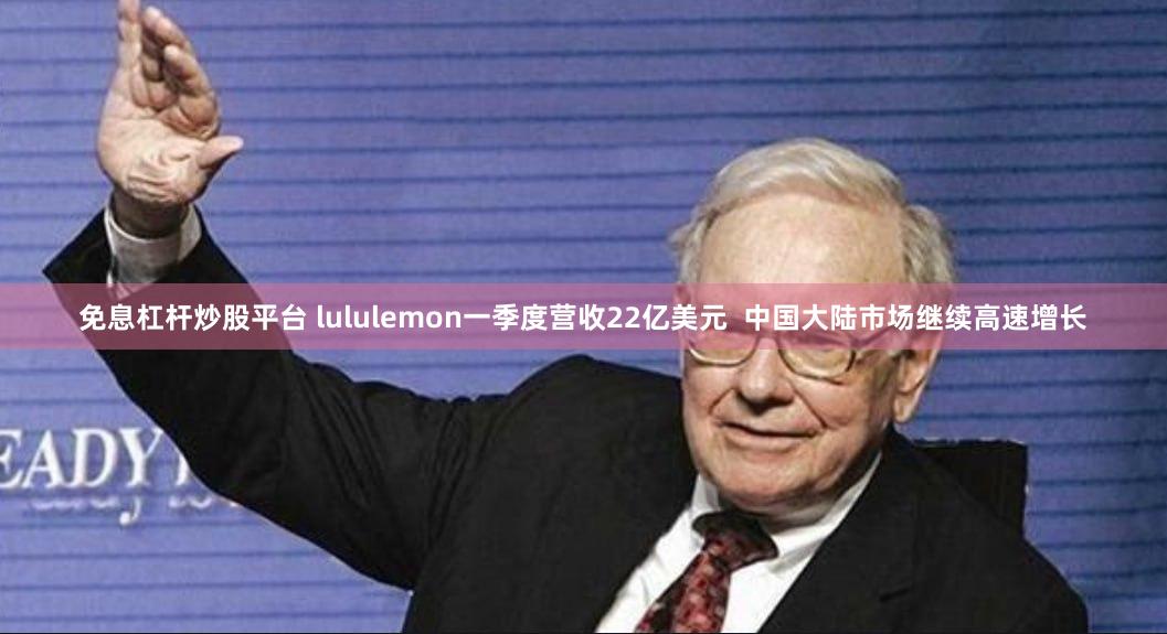 免息杠杆炒股平台 lululemon一季度营收22亿美元  中国大陆市场继续高速增长