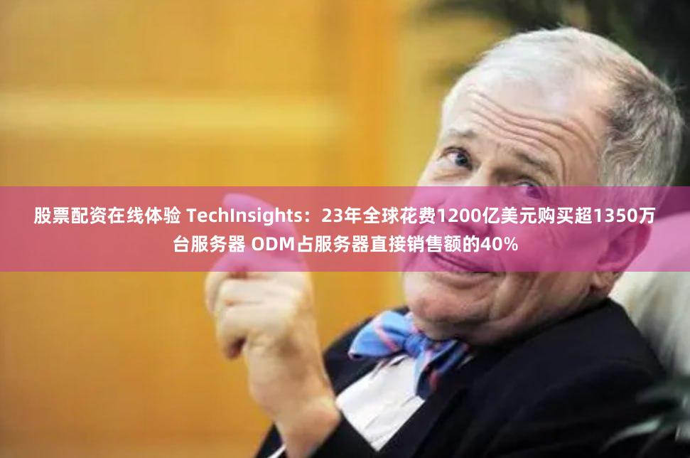 股票配资在线体验 TechInsights：23年全球花费1200亿美元购买超1350万台服务器 ODM占服务器直接销售额的40%