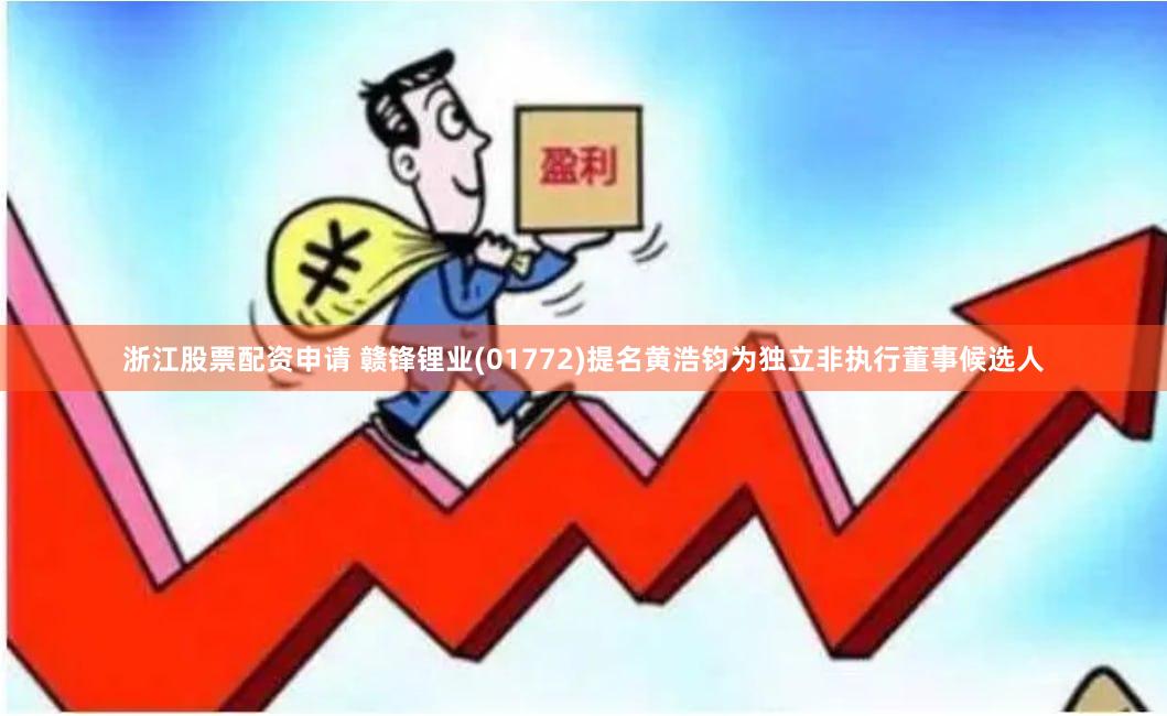 浙江股票配资申请 赣锋锂业(01772)提名黄浩钧为独立非执行董事候选人