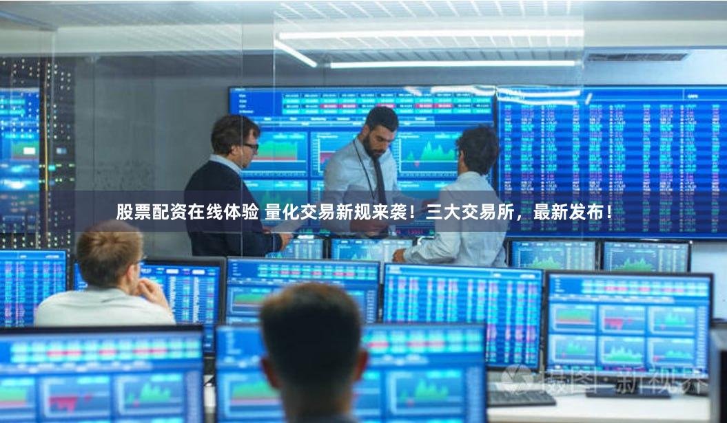 股票配资在线体验 量化交易新规来袭！三大交易所，最新发布！