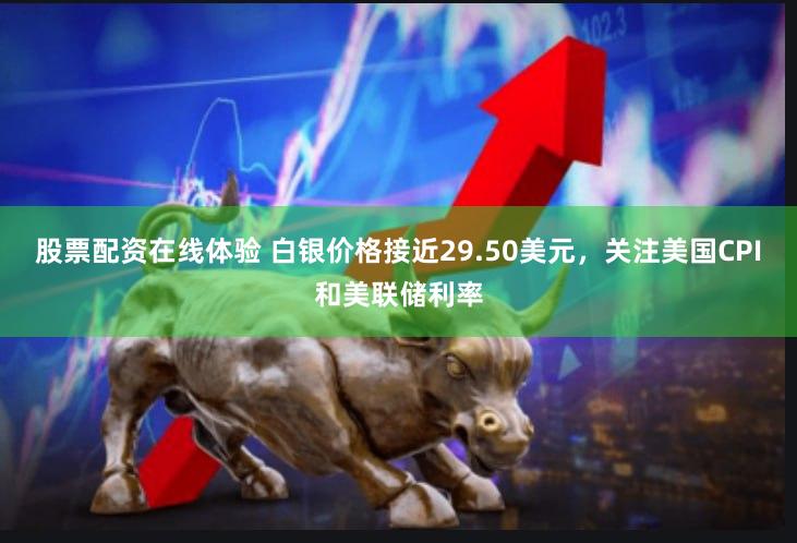 股票配资在线体验 白银价格接近29.50美元，关注美国CPI和美联储利率