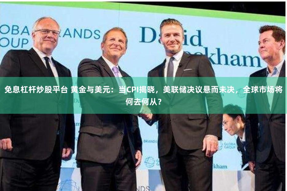 免息杠杆炒股平台 黄金与美元：当CPI揭晓，美联储决议悬而未决，全球市场将何去何从？