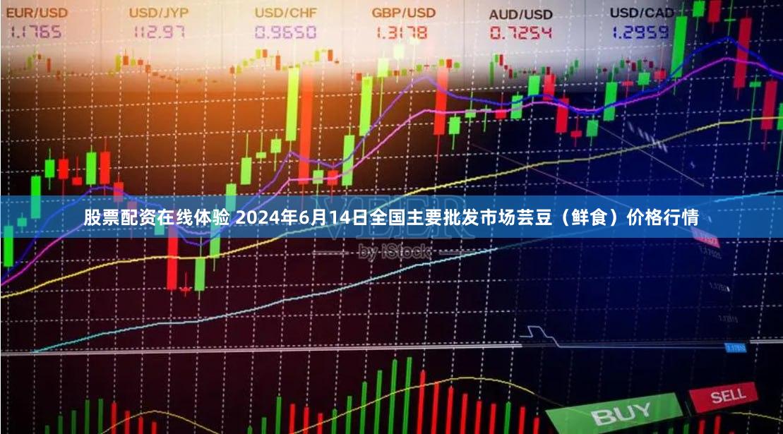 股票配资在线体验 2024年6月14日全国主要批发市场芸豆（鲜食）价格行情