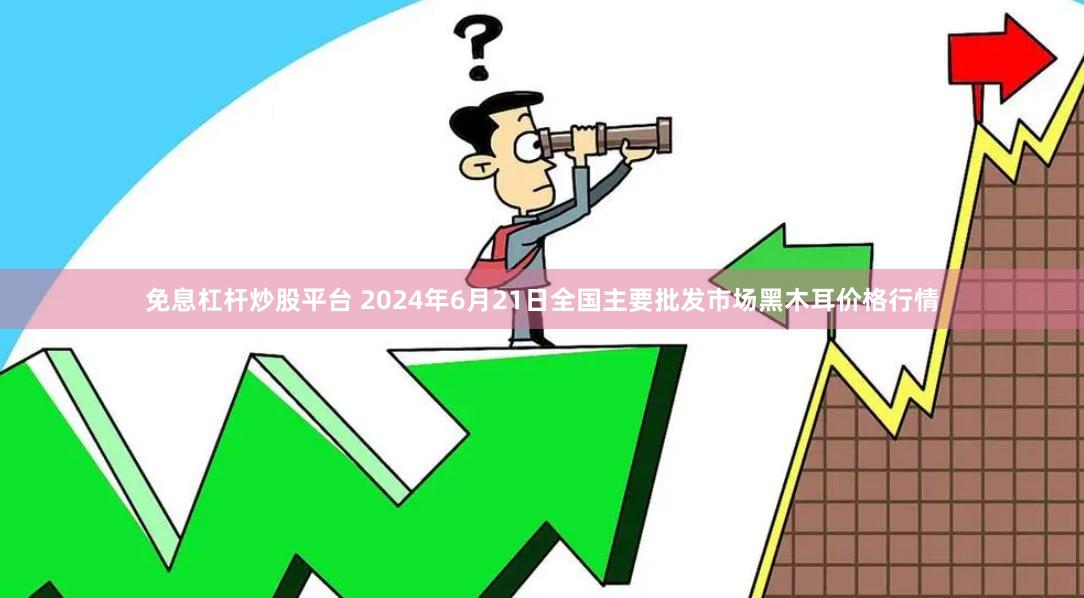 免息杠杆炒股平台 2024年6月21日全国主要批发市场黑木耳价格行情