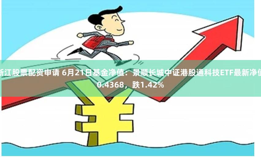 浙江股票配资申请 6月21日基金净值：景顺长城中证港股通科技ETF最新净值0.4368，跌1.42%