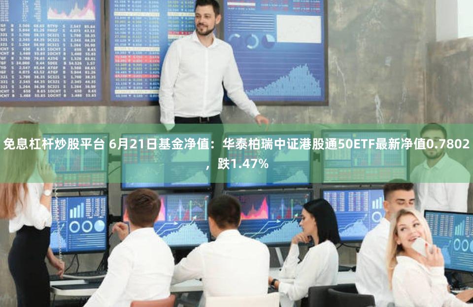 免息杠杆炒股平台 6月21日基金净值：华泰柏瑞中证港股通50ETF最新净值0.7802，跌1.47%