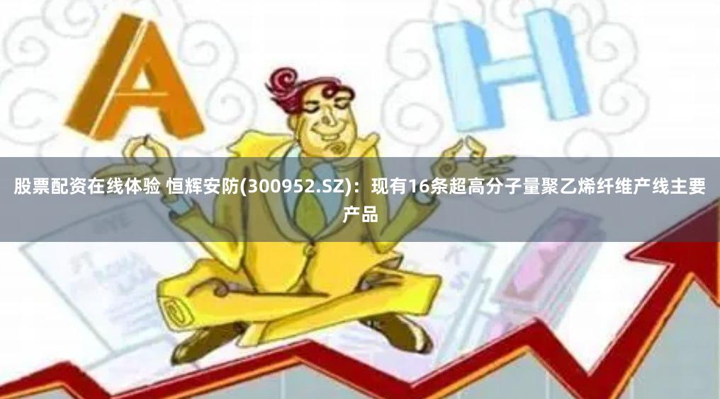 股票配资在线体验 恒辉安防(300952.SZ)：现有16条超高分子量聚乙烯纤维产线主要产品