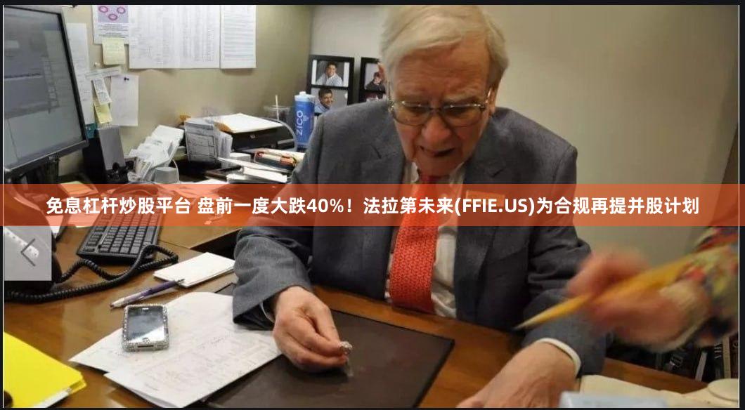 免息杠杆炒股平台 盘前一度大跌40%！法拉第未来(FFIE.US)为合规再提并股计划