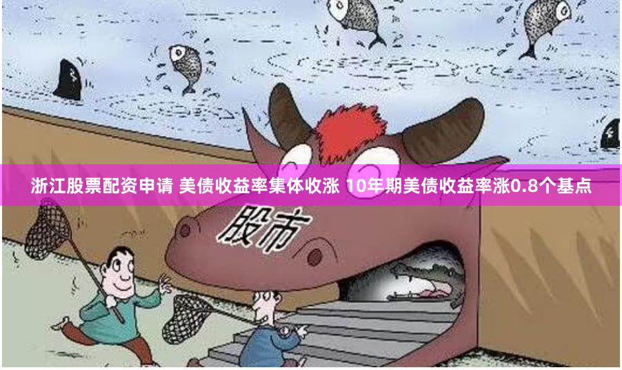 浙江股票配资申请 美债收益率集体收涨 10年期美债收益率涨0.8个基点