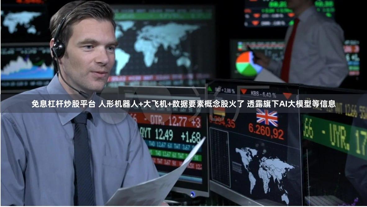 免息杠杆炒股平台 人形机器人+大飞机+数据要素概念股火了 透露旗下AI大模型等信息