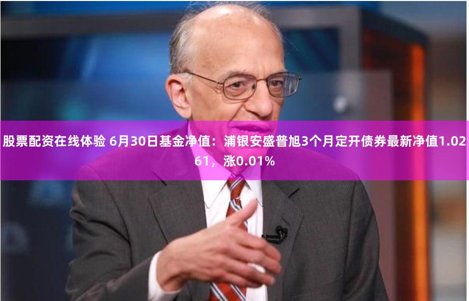 股票配资在线体验 6月30日基金净值：浦银安盛普旭3个月定开债券最新净值1.0261，涨0.01%