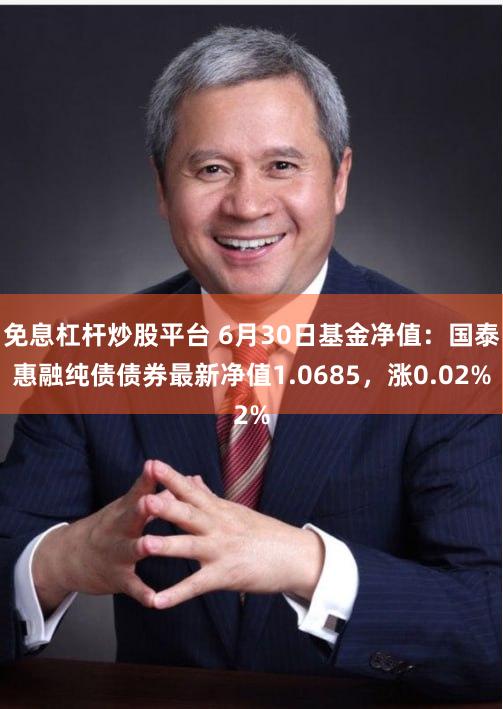 免息杠杆炒股平台 6月30日基金净值：国泰惠融纯债债券最新净值1.0685，涨0.02%