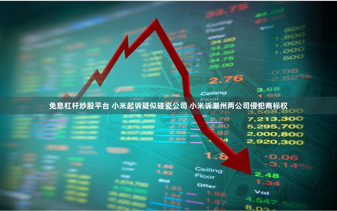 免息杠杆炒股平台 小米起诉疑似碰瓷公司 小米诉潮州两公司侵犯商标权