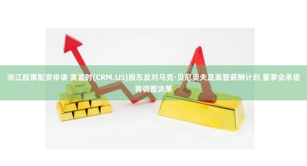 浙江股票配资申请 赛富时(CRM.US)股东反对马克·贝尼奥夫及高管薪酬计划 董事会承诺将调整决策
