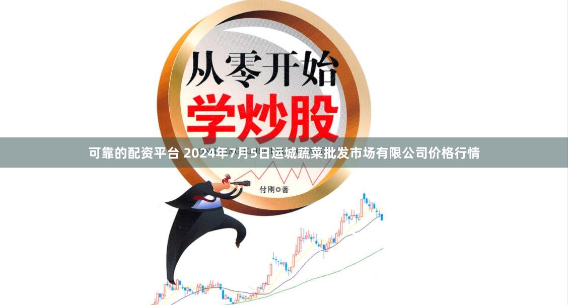 可靠的配资平台 2024年7月5日运城蔬菜批发市场有限公司价格行情