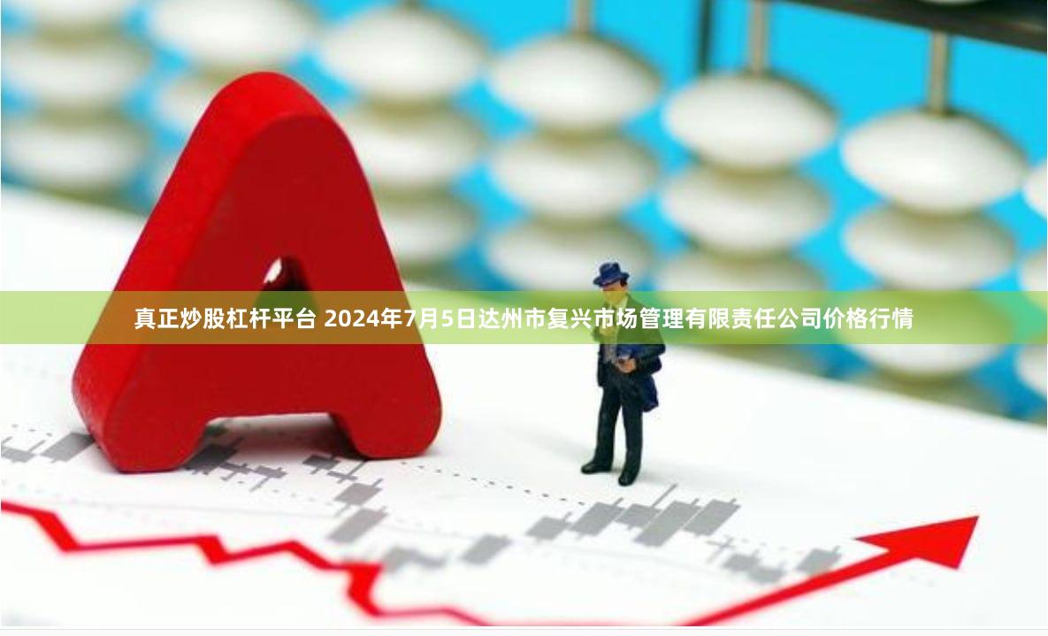 真正炒股杠杆平台 2024年7月5日达州市复兴市场管理有限责任公司价格行情