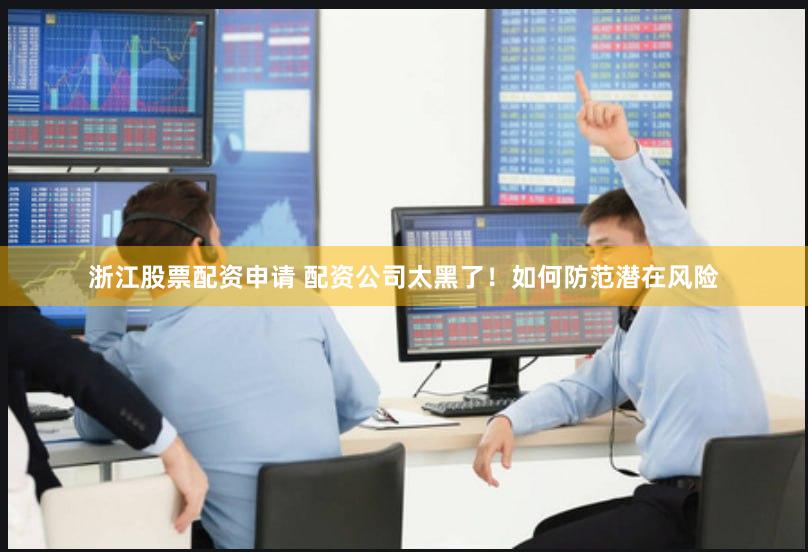 浙江股票配资申请 配资公司太黑了！如何防范潜在风险