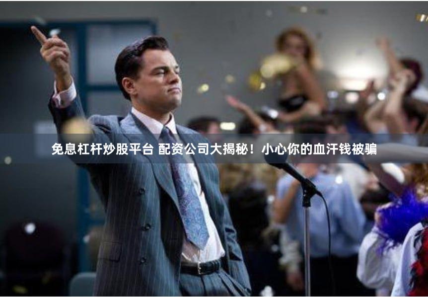 免息杠杆炒股平台 配资公司大揭秘！小心你的血汗钱被骗