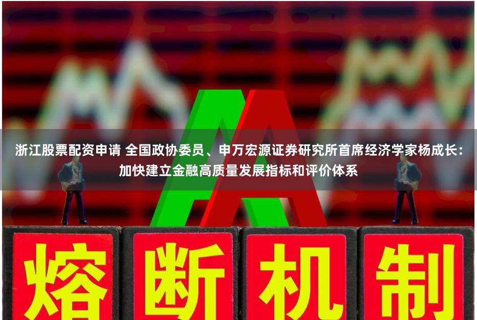 浙江股票配资申请 全国政协委员、申万宏源证券研究所首席经济学家杨成长：加快建立金融高质量发展指标和评价体系