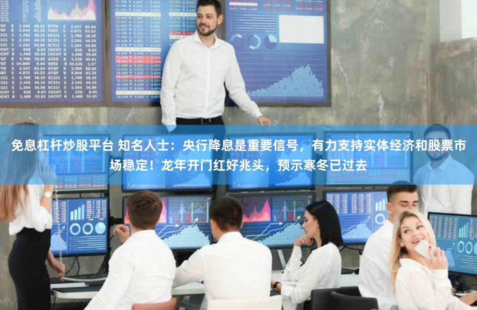 免息杠杆炒股平台 知名人士：央行降息是重要信号，有力支持实体经济和股票市场稳定！龙年开门红好兆头，预示寒冬已过去