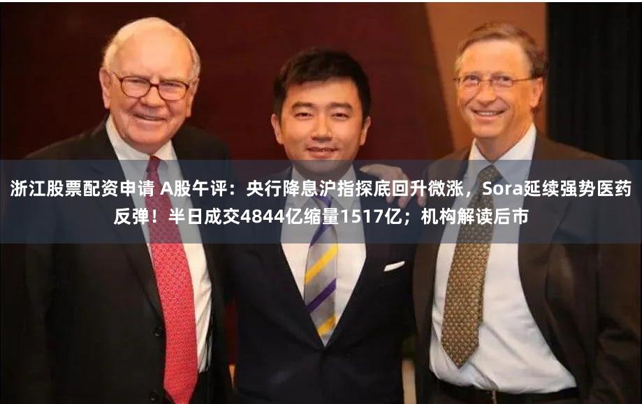 浙江股票配资申请 A股午评：央行降息沪指探底回升微涨，Sora延续强势医药反弹！半日成交4844亿缩量1517亿；机构解读后市