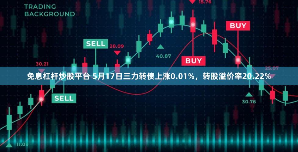 免息杠杆炒股平台 5月17日三力转债上涨0.01%，转股溢价率20.22%