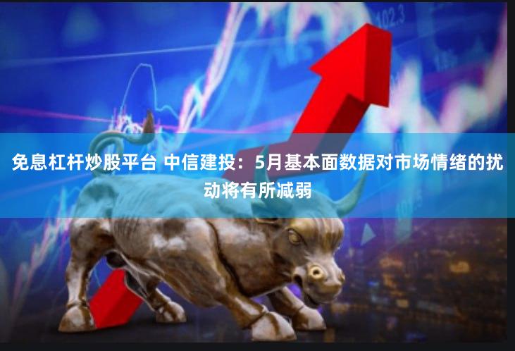 免息杠杆炒股平台 中信建投：5月基本面数据对市场情绪的扰动将有所减弱