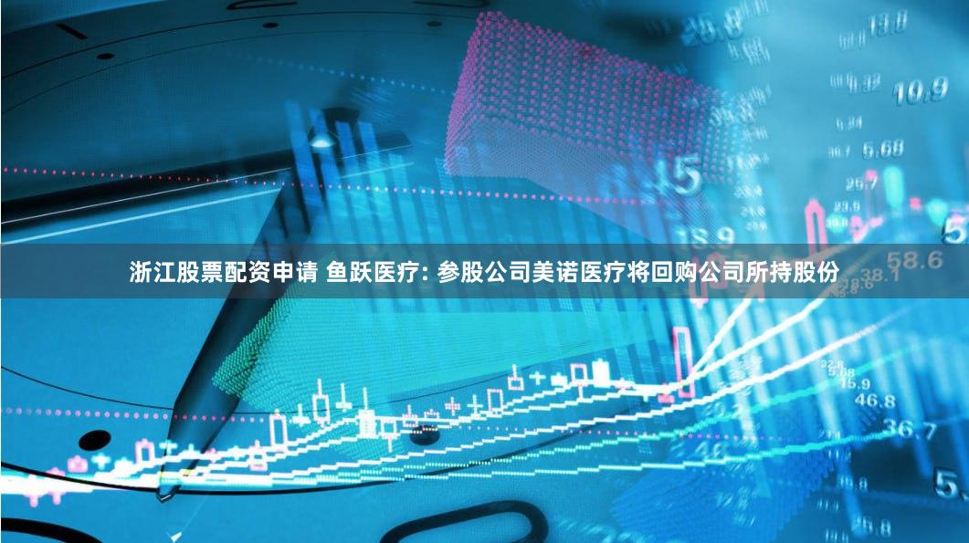 浙江股票配资申请 鱼跃医疗: 参股公司美诺医疗将回购公司所持股份