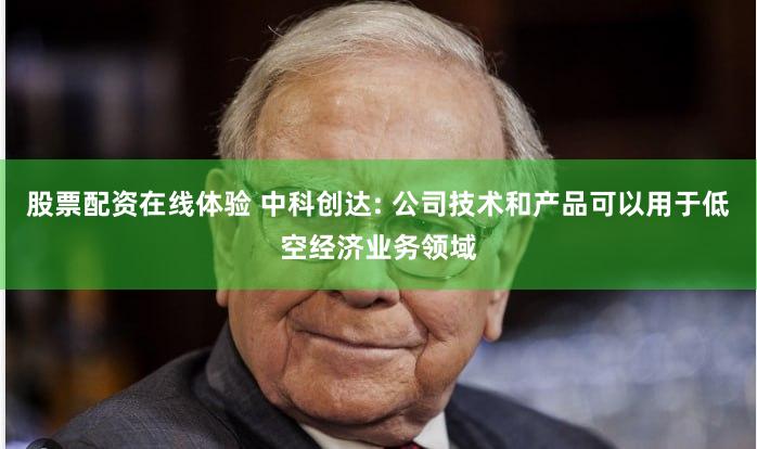 股票配资在线体验 中科创达: 公司技术和产品可以用于低空经济业务领域