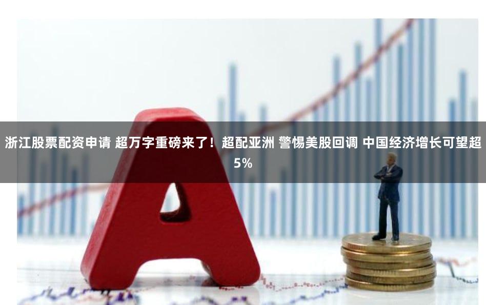 浙江股票配资申请 超万字重磅来了！超配亚洲 警惕美股回调 中国经济增长可望超5%