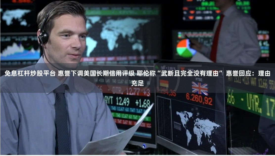 免息杠杆炒股平台 惠誉下调美国长期信用评级 耶伦称“武断且完全没有理由” 惠誉回应：理由充足