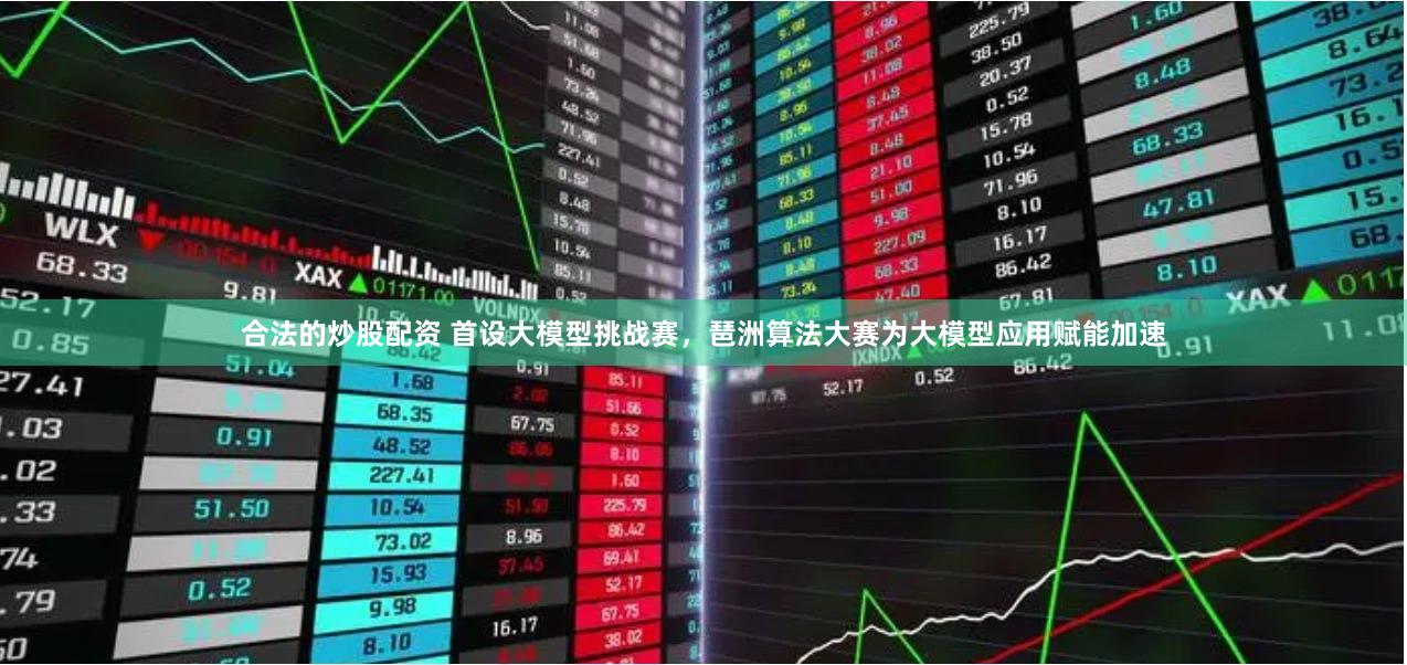 合法的炒股配资 首设大模型挑战赛，琶洲算法大赛为大模型应用赋能加速