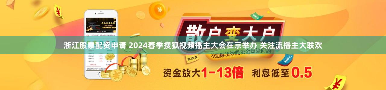 浙江股票配资申请 2024春季搜狐视频播主大会在京举办 关注流播主大联欢
