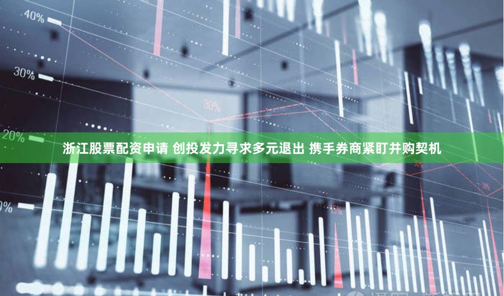 浙江股票配资申请 创投发力寻求多元退出 携手券商紧盯并购契机