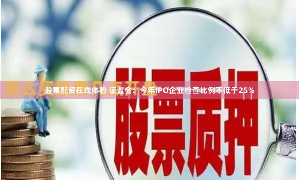股票配资在线体验 证监会：今年IPO企业检查比例不低于25%