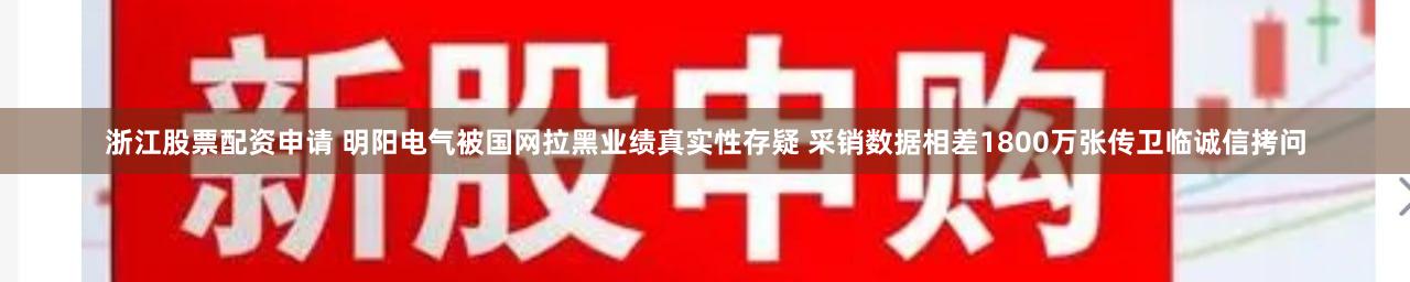 浙江股票配资申请 明阳电气被国网拉黑业绩真实性存疑 采销数据相差1800万张传卫临诚信拷问