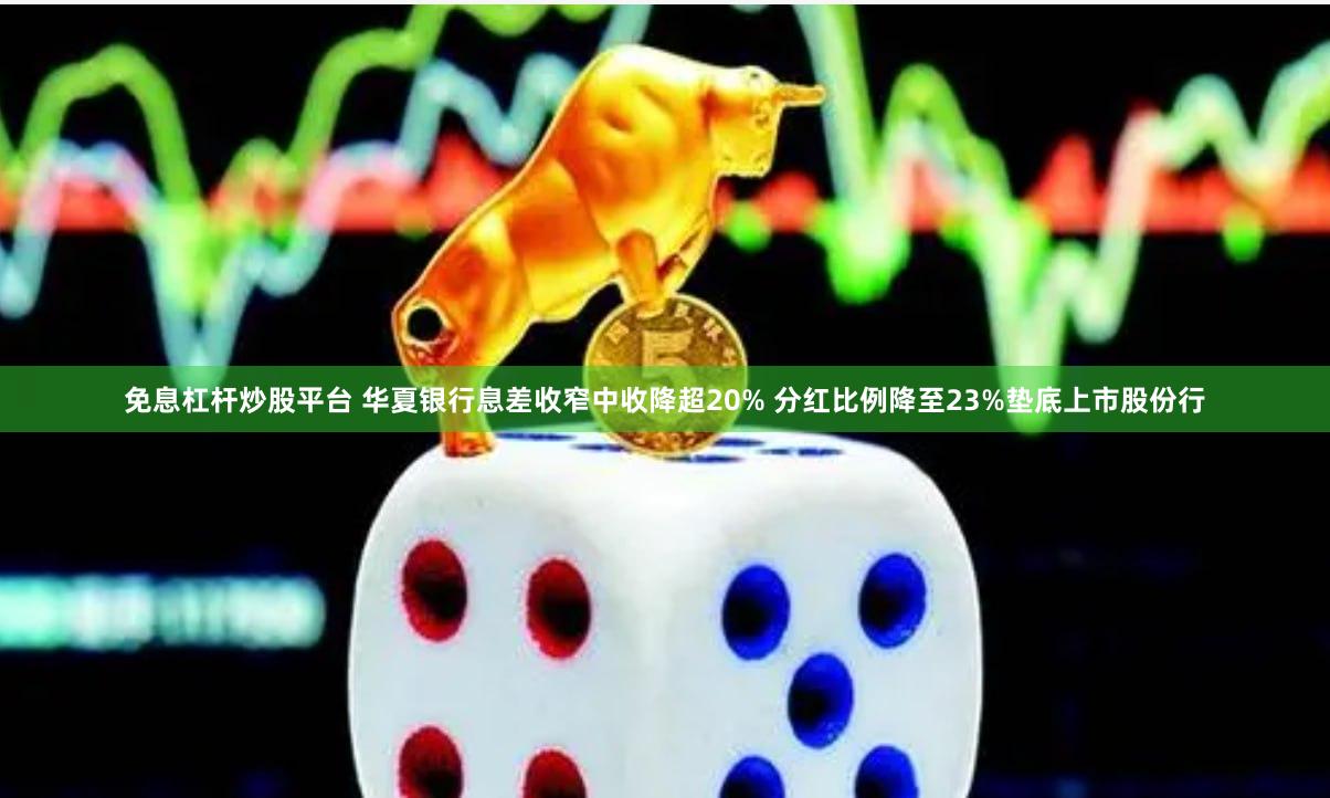 免息杠杆炒股平台 华夏银行息差收窄中收降超20% 分红比例降至23%垫底上市股份行