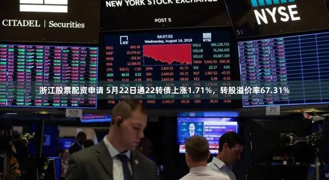 浙江股票配资申请 5月22日通22转债上涨1.71%，转股溢价率67.31%