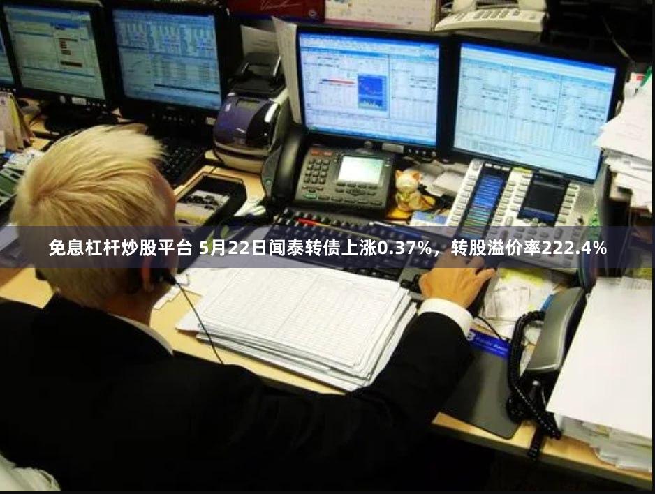 免息杠杆炒股平台 5月22日闻泰转债上涨0.37%，转股溢价率222.4%