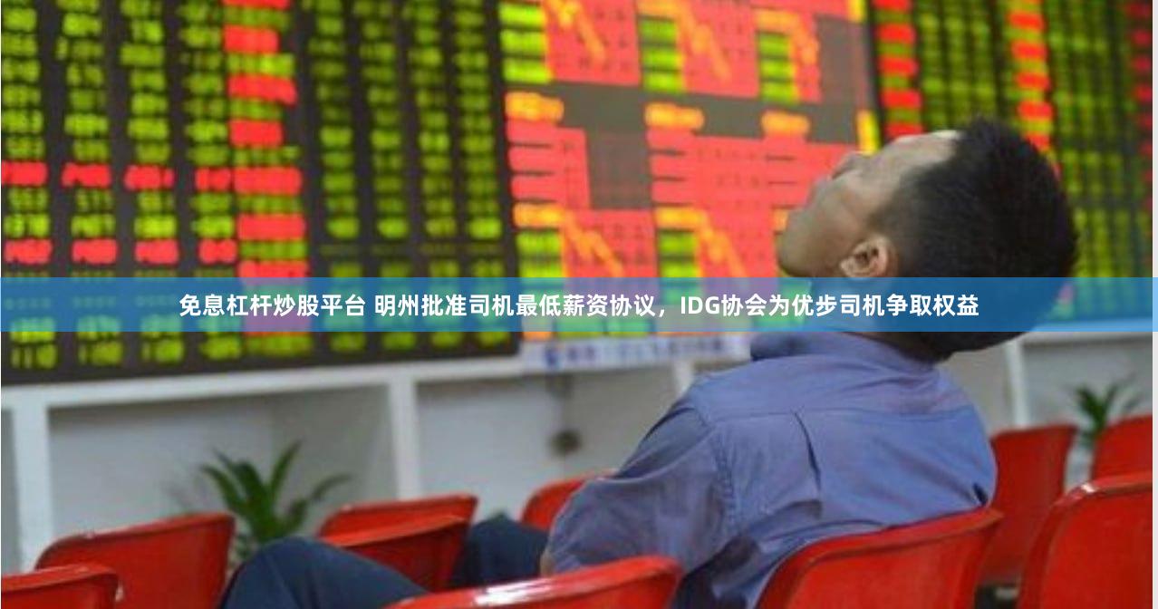 免息杠杆炒股平台 明州批准司机最低薪资协议，IDG协会为优步司机争取权益