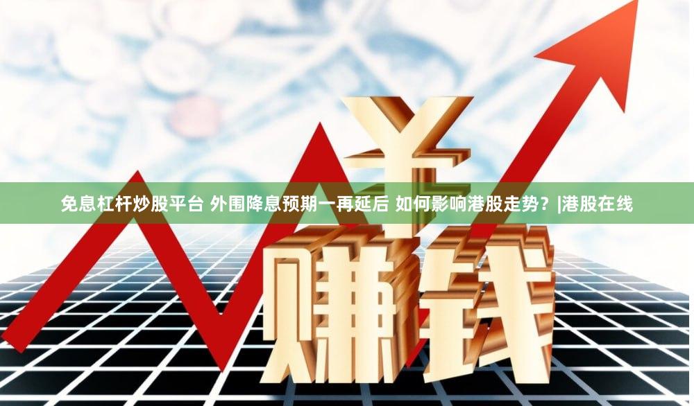免息杠杆炒股平台 外围降息预期一再延后 如何影响港股走势？|港股在线