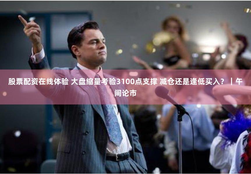 股票配资在线体验 大盘缩量考验3100点支撑 减仓还是逢低买入？｜午间论市