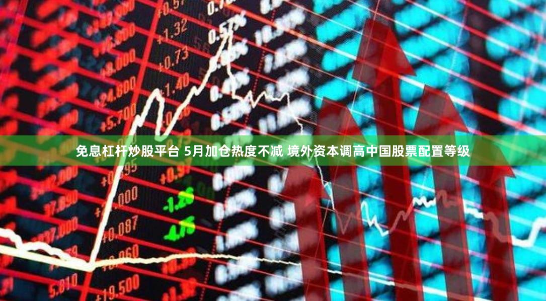 免息杠杆炒股平台 5月加仓热度不减 境外资本调高中国股票配置等级
