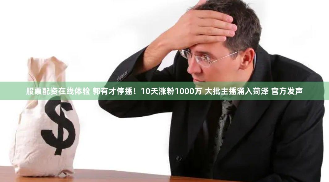 股票配资在线体验 郭有才停播！10天涨粉1000万 大批主播涌入菏泽 官方发声