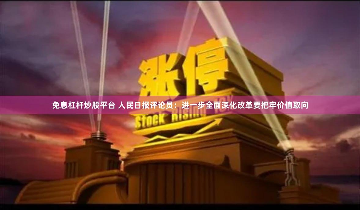 免息杠杆炒股平台 人民日报评论员：进一步全面深化改革要把牢价值取向