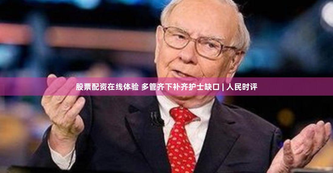 股票配资在线体验 多管齐下补齐护士缺口 | 人民时评